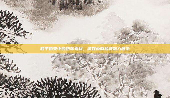 和平精英中的跑车素材,游戏内的独特魅力展示
