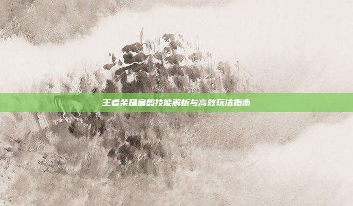 王者荣耀扁鹊技能解析与高效玩法指南