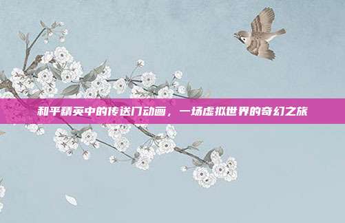 和平精英中的传送门动画,一场虚拟世界的奇幻之旅