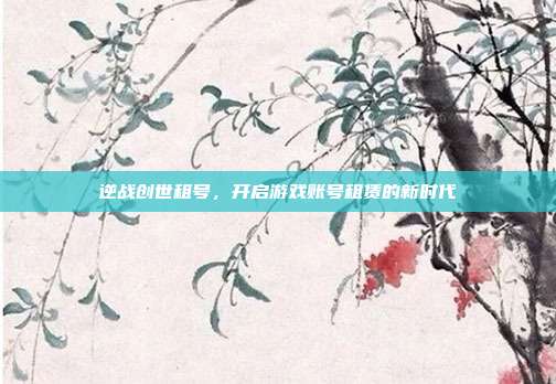 逆战创世租号,开启游戏账号租赁的新时代