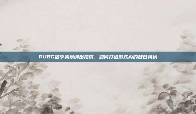 PUBG秋季美景调出指南,如何打造游戏内的秋日风情