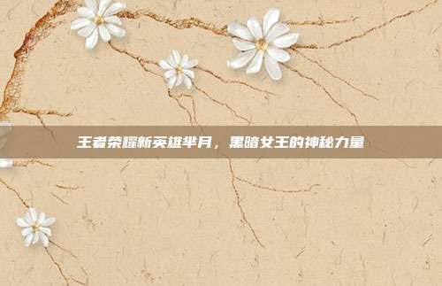 王者荣耀新英雄芈月,黑暗女王的神秘力量