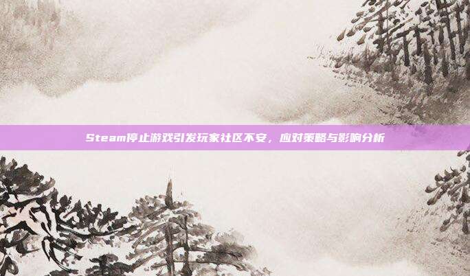 Steam停止游戏引发玩家社区不安,应对策略与影响分析