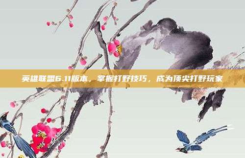 英雄联盟6.11版本,掌握打野技巧,成为顶尖打野玩家