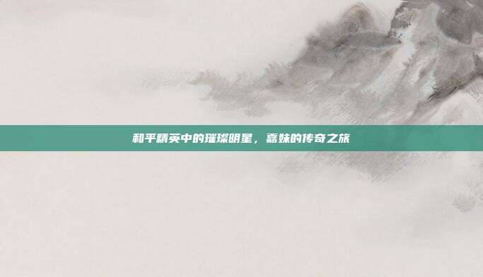 和平精英中的璀璨明星,嘉妹的传奇之旅