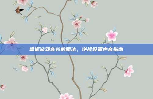 掌握游戏音效的魔法,逆战设置声音指南