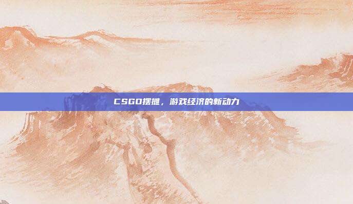 CSGO摆摊,游戏经济的新动力