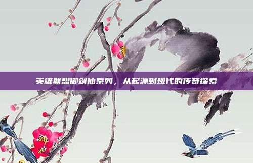 英雄联盟御剑仙系列,从起源到现代的传奇探索
