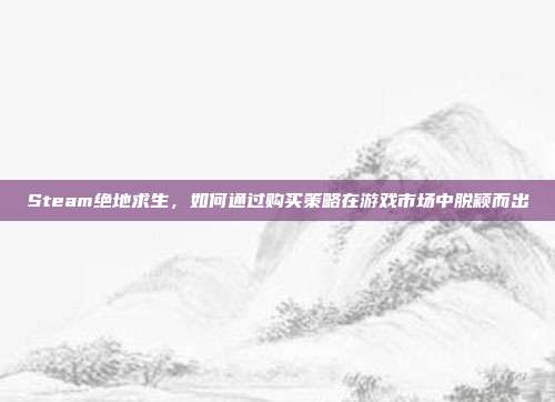 Steam绝地求生,如何通过购买策略在游戏市场中脱颖而出
