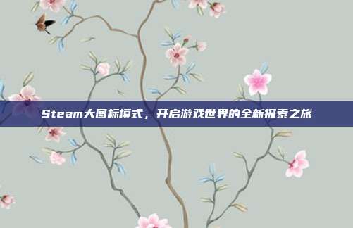 Steam大图标模式,开启游戏世界的全新探索之旅