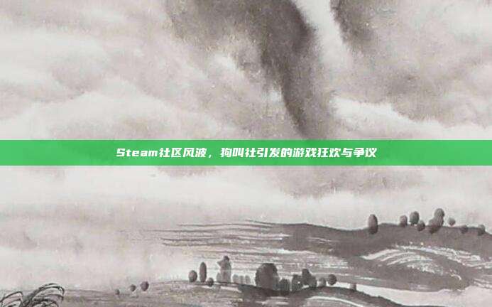 Steam社区风波,狗叫社引发的游戏狂欢与争议