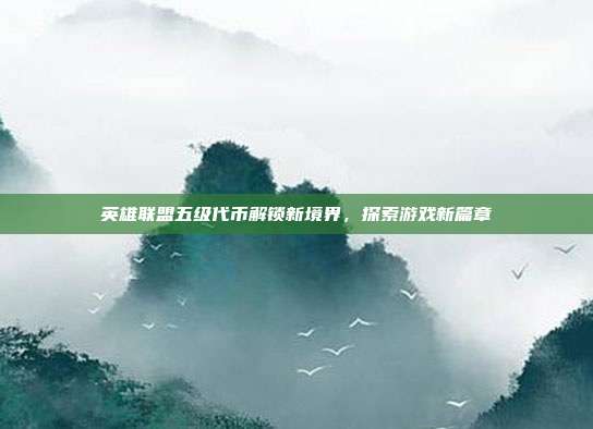 英雄联盟五级代币解锁新境界,探索游戏新篇章