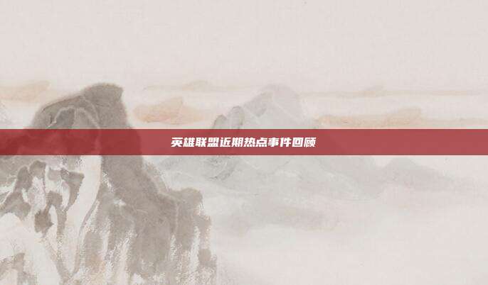 英雄联盟近期热点事件回顾