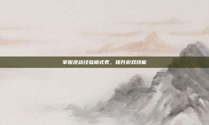 掌握逆战经验格式表,提升游戏技能