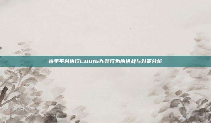 快手平台执行COD16作弊行为的挑战与对策分析