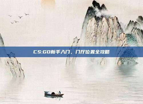 CS:GO新手入门,门厅位置全攻略