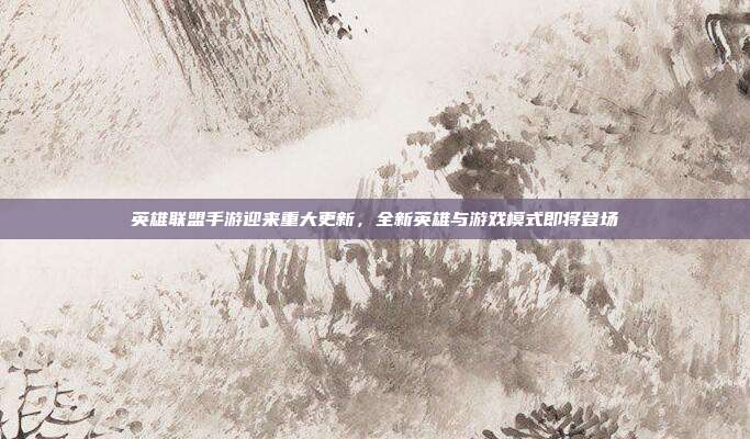 英雄联盟手游迎来重大更新,全新英雄与游戏模式即将登场