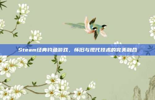 Steam经典钓鱼游戏,怀旧与现代技术的完美融合