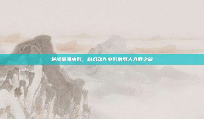 逆战星海虫影,科幻动作电影的引人入胜之旅