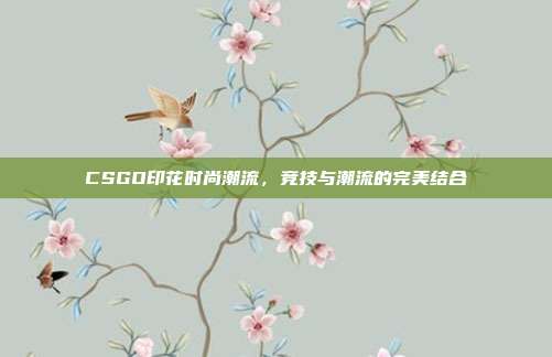 CSGO印花时尚潮流,竞技与潮流的完美结合