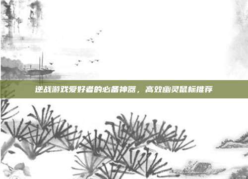 逆战游戏爱好者的必备神器,高效幽灵鼠标推荐