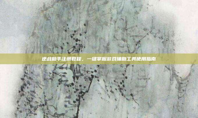 逆战助手注册教程,一键掌握游戏辅助工具使用指南