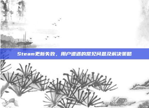 Steam更新失败,用户遭遇的常见问题及解决策略