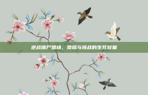 逆战僵尸猎场,荣耀与挑战的生死较量