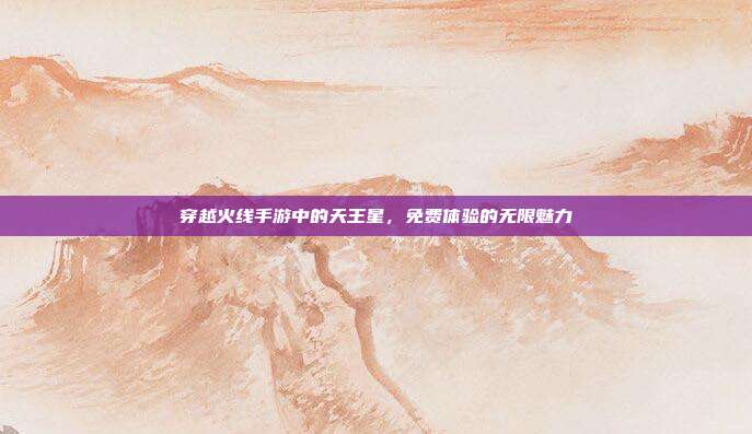 穿越火线手游中的天王星,免费体验的无限魅力