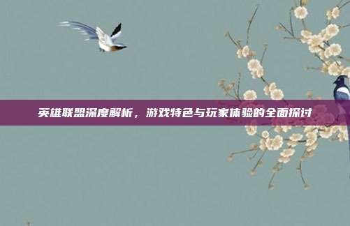 英雄联盟深度解析,游戏特色与玩家体验的全面探讨
