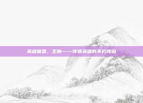 英雄联盟,王琳——传奇英雄的不朽传说