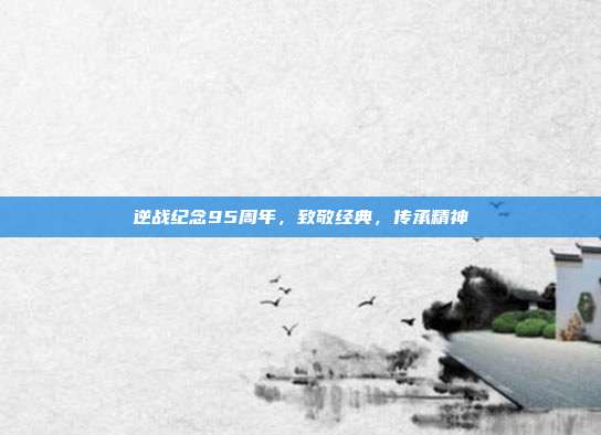 逆战纪念95周年,致敬经典,传承精神