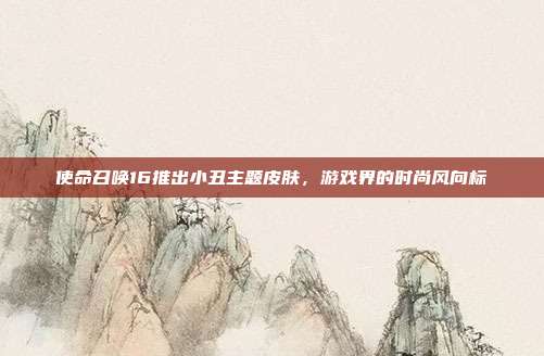 使命召唤16推出小丑主题皮肤,游戏界的时尚风向标