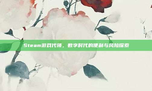Steam游戏代领,数字时代的便利与风险探索