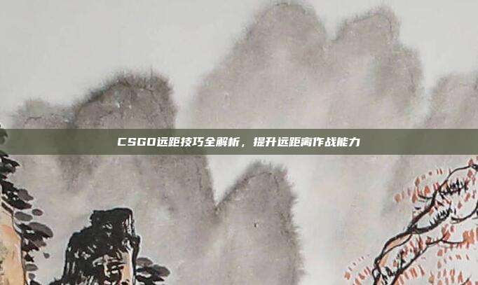 CSGO远距技巧全解析,提升远距离作战能力