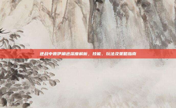 逆战中鲁伊角色深度解析,技能、玩法及策略指南