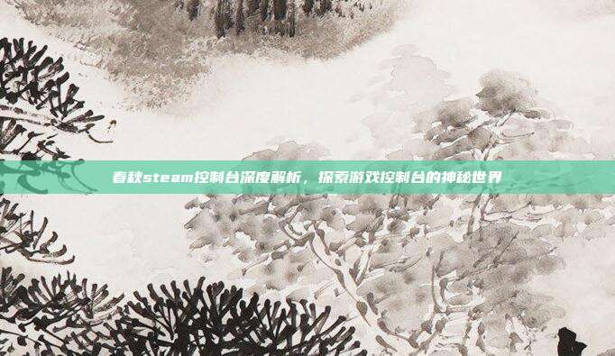 春秋steam控制台深度解析,探索游戏控制台的神秘世界