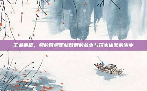 王者荣耀,标的目标更新背后的故事与玩家体验的演变