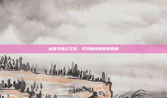 冰雪节奇幻之旅,努努新皮肤探索指南