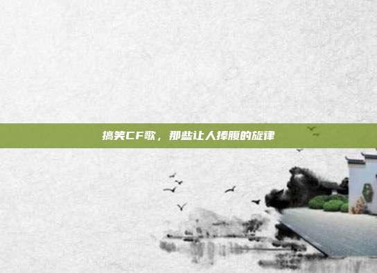 搞笑CF歌,那些让人捧腹的旋律