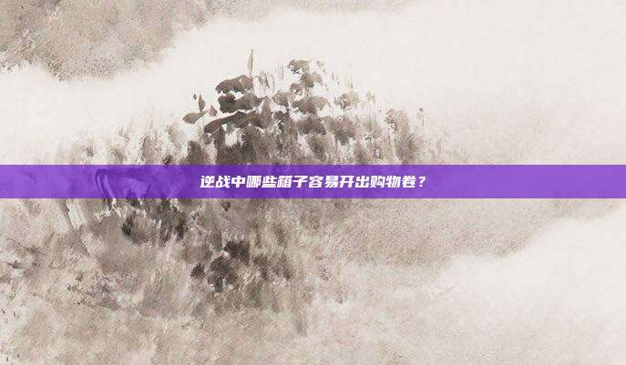 逆战中哪些箱子容易开出购物卷?