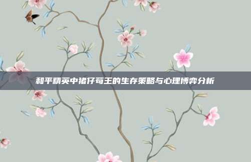 和平精英中猪仔苟王的生存策略与心理博弈分析