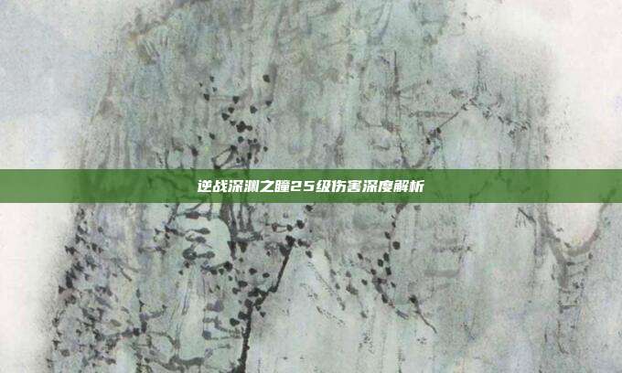 逆战深渊之瞳25级伤害深度解析
