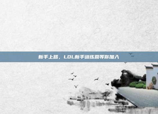 新手上路,LOL新手训练营等你加入