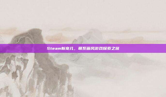 Steam新宠儿,萌系画风游戏探索之旅