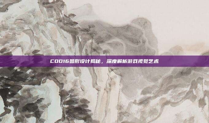 COD16图形设计揭秘,深度解析游戏视觉艺术