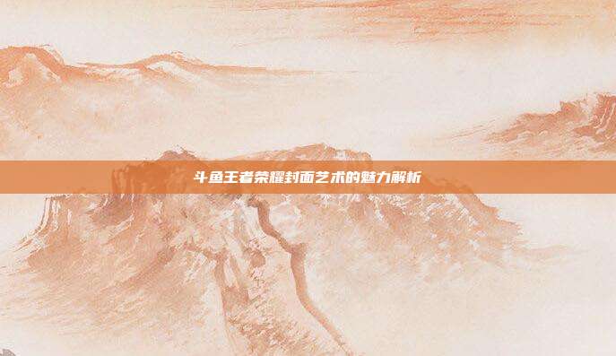 斗鱼王者荣耀封面艺术的魅力解析