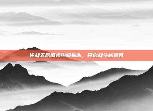 逆战无尽模式终极指南,开启战斗新境界