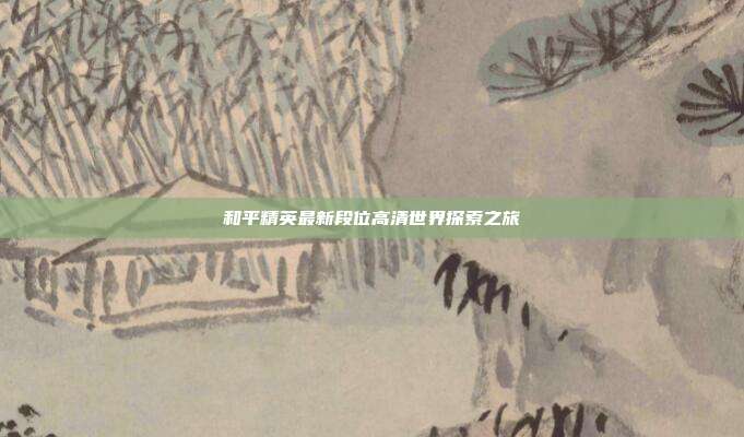 和平精英最新段位高清世界探索之旅