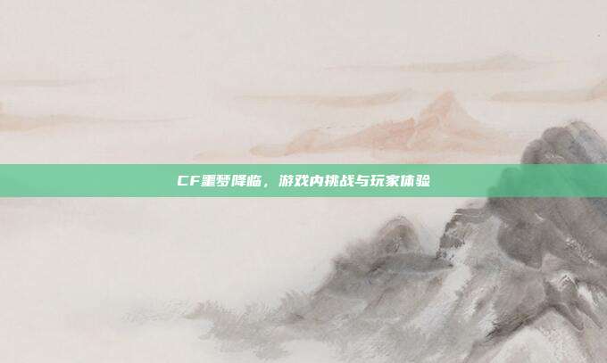 CF噩梦降临,游戏内挑战与玩家体验